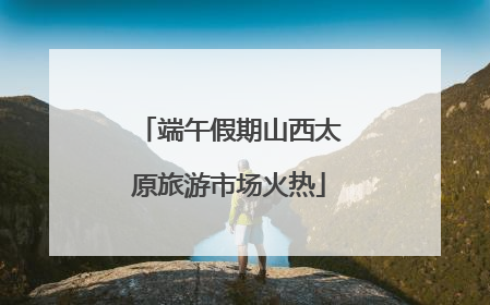 端午假期山西太原旅游市场火热