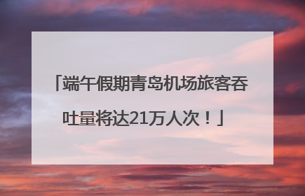 端午假期青岛机场旅客吞吐量将达21万人次！