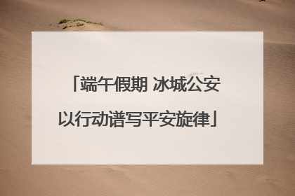 端午假期 冰城公安以行动谱写平安旋律