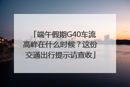 端午假期G40车流高峰在什么时候？这份交通出行提示请查收