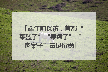 端午前探访，首都“菜篮子”“果盘子”“肉案子”量足价稳
