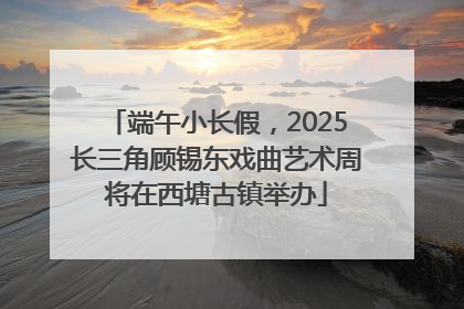 端午小长假，2025长三角顾锡东戏曲艺术周将在西塘古镇举办
