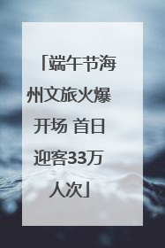 端午节海州文旅火爆开场 首日迎客33万人次