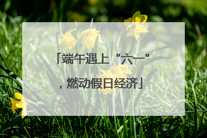 端午遇上“六一”，燃动假日经济