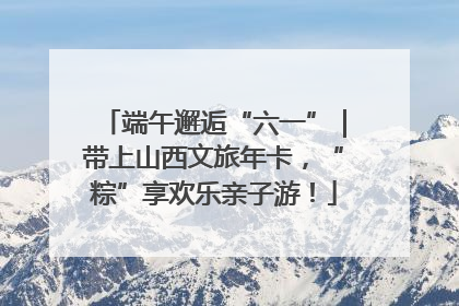 端午邂逅“六一”｜带上山西文旅年卡，“粽”享欢乐亲子游！