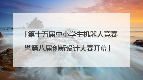 第十五届中小学生机器人竞赛暨第八届创新设计大赛开幕