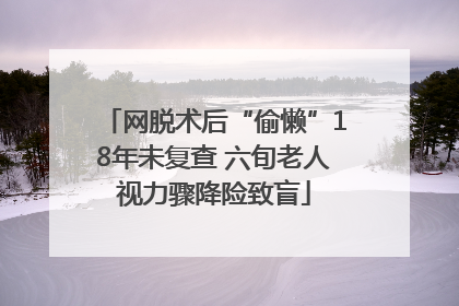 网脱术后“偷懒”18年未复查 六旬老人视力骤降险致盲