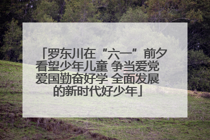 罗东川在“六一”前夕看望少年儿童 争当爱党爱国勤奋好学 全面发展的新时代好少年
