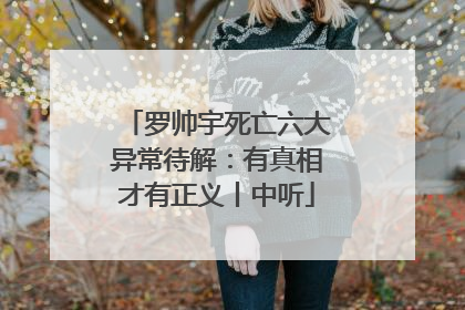 罗帅宇死亡六大异常待解：有真相才有正义丨中听