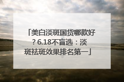 美白淡斑国货哪款好？6.18不盲选：淡斑祛斑效果排名第一