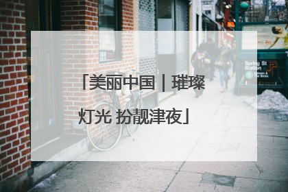美丽中国｜璀璨灯光 扮靓津夜