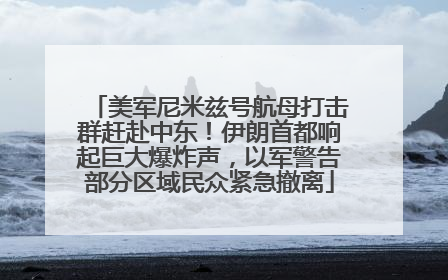 美军尼米兹号航母打击群赶赴中东！伊朗首都响起巨大爆炸声，以军警告部分区域民众紧急撤离