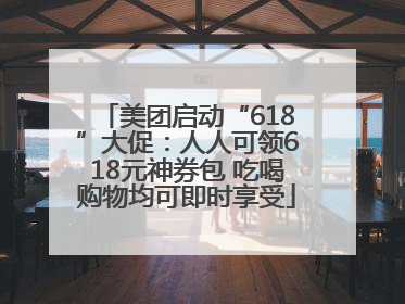 美团启动“618”大促：人人可领618元神券包 吃喝购物均可即时享受