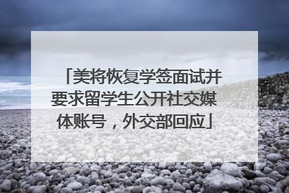美将恢复学签面试并要求留学生公开社交媒体账号，外交部回应