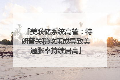 美联储系统高管：特朗普关税政策或导致美通胀率持续居高