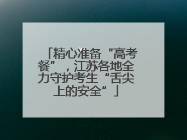 精心准备“高考餐”，江苏各地全力守护考生“舌尖上的安全”