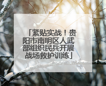紧贴实战！贵阳市南明区人武部组织民兵开展战场救护训练