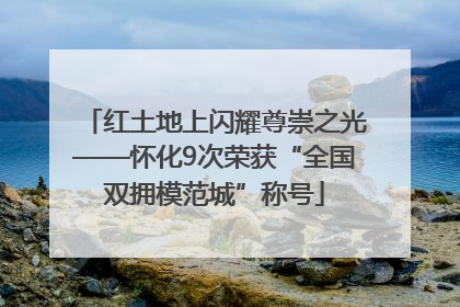 红土地上闪耀尊崇之光——怀化9次荣获“全国双拥模范城”称号
