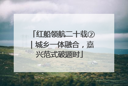 红船领航二十载②｜城乡一体融合，嘉兴范式破题时
