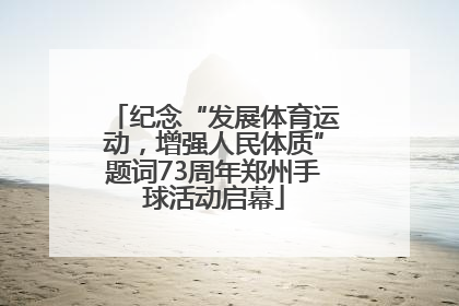 纪念“发展体育运动，增强人民体质”题词73周年郑州手球活动启幕
