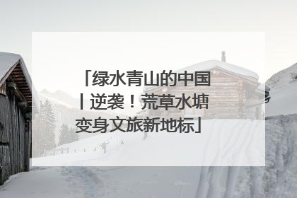 绿水青山的中国丨逆袭！荒草水塘变身文旅新地标