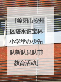 绵阳市安州区塔水镇宝林小学举办少先队新队员队前教育活动