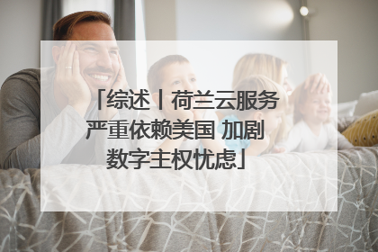 综述丨荷兰云服务严重依赖美国 加剧数字主权忧虑