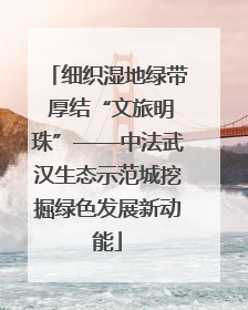 细织湿地绿带 厚结“文旅明珠”——中法武汉生态示范城挖掘绿色发展新动能