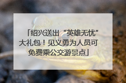 绍兴送出“英雄无忧”大礼包！见义勇为人员可免费乘公交游景点
