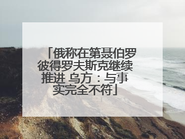 俄称在第聂伯罗彼得罗夫斯克继续推进 乌方：与事实完全不符