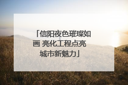 信阳夜色璀璨如画 亮化工程点亮城市新魅力