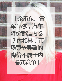 余承东、雷军互怼，汽车降价都是内卷？盘和林：市场竞争导致的降价不属于内卷式竞争