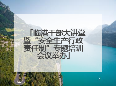 临港干部大讲堂暨“安全生产行政责任制”专题培训会议举办