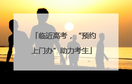 临近高考，“预约上门办”助力考生