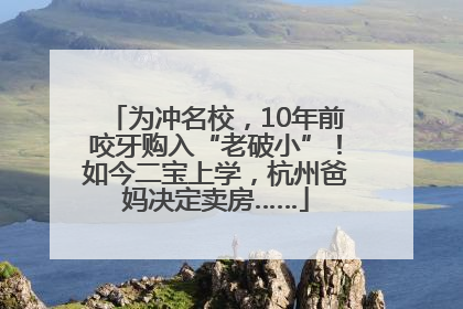 为冲名校，10年前咬牙购入“老破小”！如今二宝上学，杭州爸妈决定卖房……