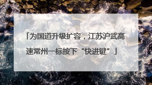 为国道升级扩容，江苏沪武高速常州一标按下“快进键”