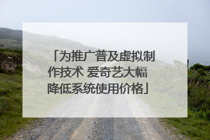为推广普及虚拟制作技术 爱奇艺大幅降低系统使用价格