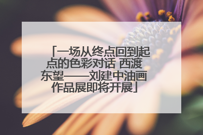 一场从终点回到起点的色彩对话 西渡东望——刘建中油画作品展即将开展