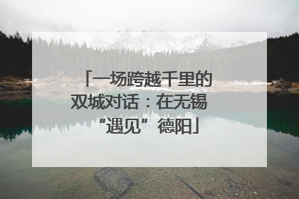 一场跨越千里的双城对话：在无锡“遇见”德阳