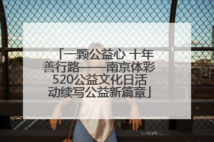 一颗公益心 十年善行路——南京体彩520公益文化日活动续写公益新篇章