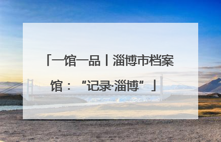一馆一品丨淄博市档案馆：“记录·淄博”