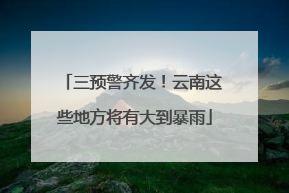 三预警齐发！云南这些地方将有大到暴雨