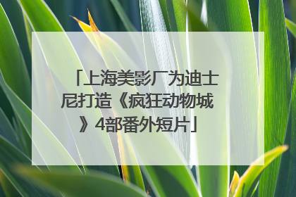 上海美影厂为迪士尼打造《疯狂动物城》4部番外短片