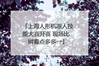 上海人形机器人技能大赛开赛 现场比拼看点多多→