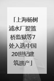 上海杨树浦水厂提篮桥监狱等7处入选中国20世纪建筑遗产