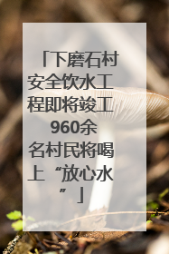 下磨石村安全饮水工程即将竣工 960余名村民将喝上“放心水”