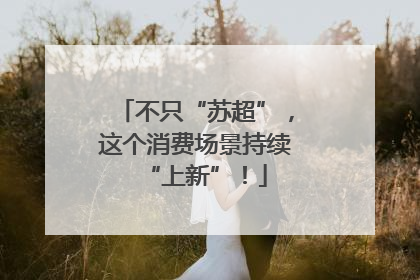不只“苏超”，这个消费场景持续“上新”！