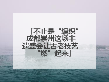 不止是“编织” 成都崇州这场非遗盛会让古老技艺“燃”起来