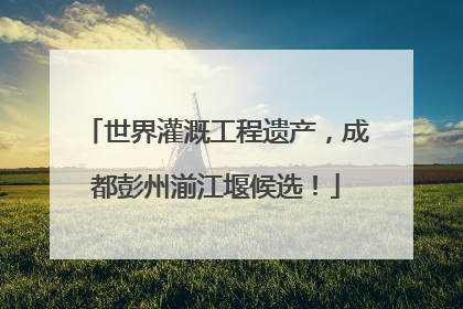 世界灌溉工程遗产，成都彭州湔江堰候选！