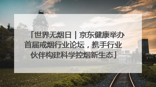 世界无烟日｜京东健康举办首届戒烟行业论坛，携手行业伙伴构建科学控烟新生态